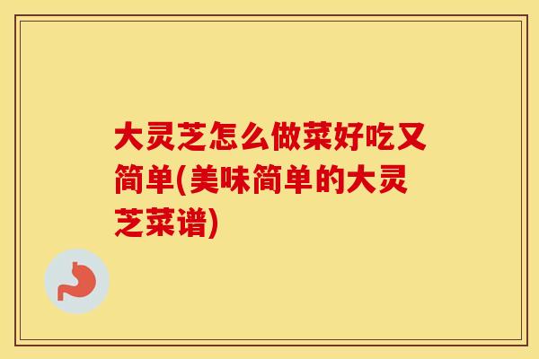大灵芝怎么做菜好吃又简单(美味简单的大灵芝菜谱)