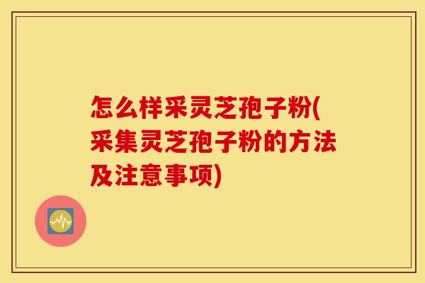 怎么样采灵芝孢子粉(采集灵芝孢子粉的方法及注意事项)
