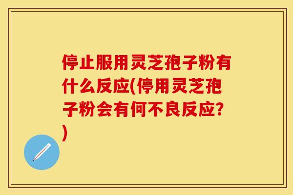 停止服用灵芝孢子粉有什么反应(停用灵芝孢子粉会有何不良反应?)