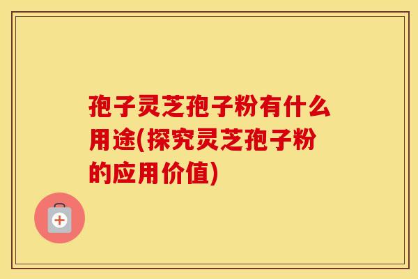 孢子灵芝孢子粉有什么用途(探究灵芝孢子粉的应用价值)