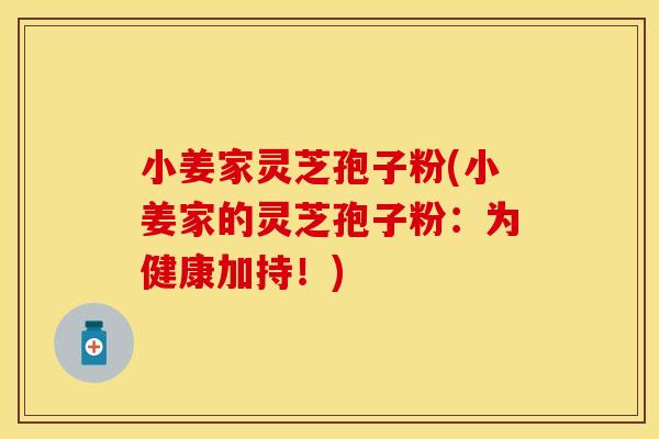 小姜家灵芝孢子粉(小姜家的灵芝孢子粉：为健康加持！)