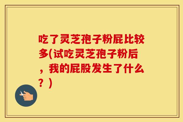 吃了灵芝孢子粉屁比较多(试吃灵芝孢子粉后,我的屁股发生了什么?)