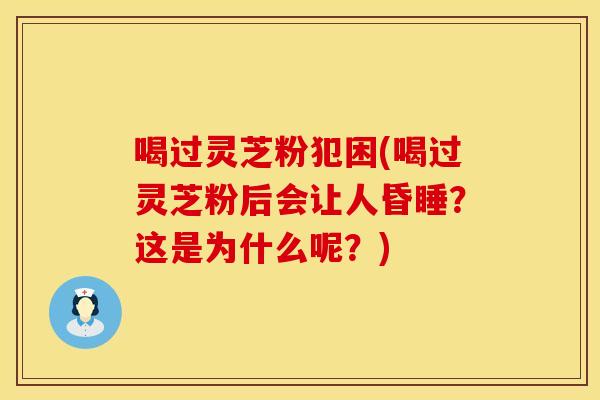 喝过灵芝粉犯困(喝过灵芝粉后会让人昏睡?这是为什么呢?)