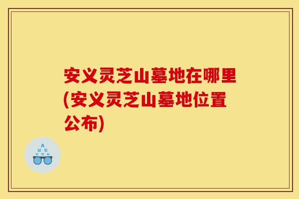 安义灵芝山墓地在哪里(安义灵芝山墓地位置公布)