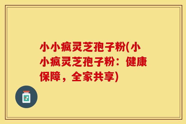 小小疯灵芝孢子粉(小小疯灵芝孢子粉:健康保障,全家共享)
