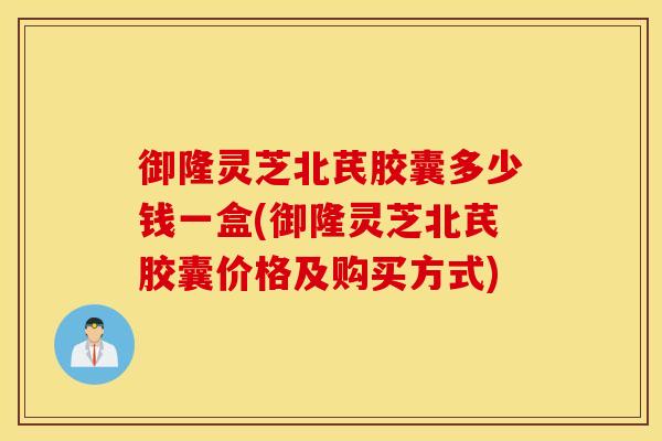 御隆灵芝北芪胶囊多少钱一盒(御隆灵芝北芪胶囊价格及购买方式)