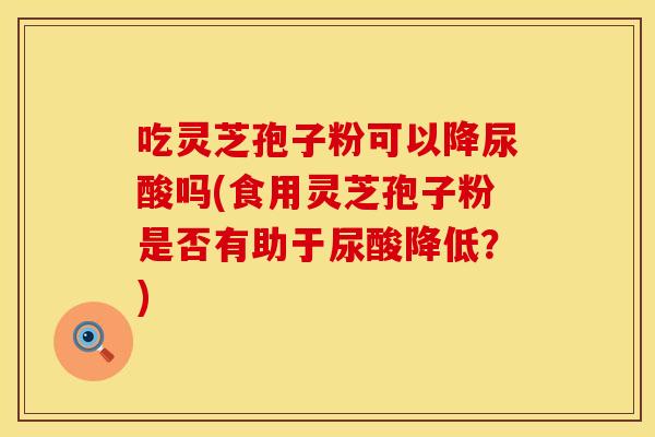 吃灵芝孢子粉可以降尿酸吗(食用灵芝孢子粉是否有助于尿酸降低?)