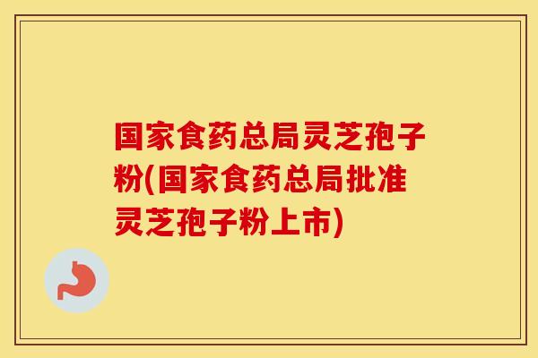 国家食药总局灵芝孢子粉(国家食药总局批准灵芝孢子粉上市)