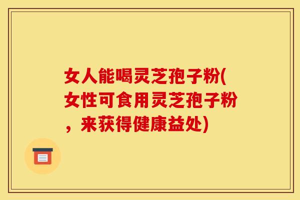 女人能喝灵芝孢子粉(女性可食用灵芝孢子粉,来获得健康益处)