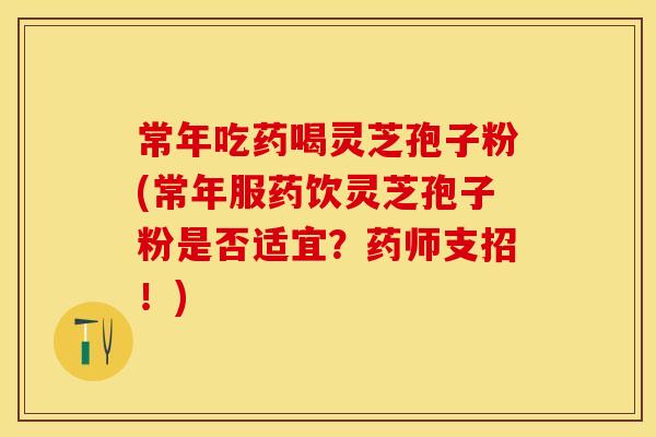 常年吃药喝灵芝孢子粉(常年服药饮灵芝孢子粉是否适宜？药师支招！)