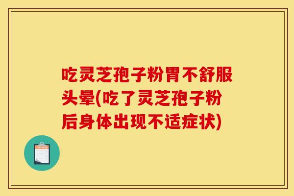 吃灵芝孢子粉胃不舒服头晕(吃了灵芝孢子粉后身体出现不适症状)