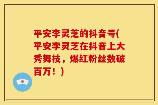 平安李灵芝的抖音号(平安李灵芝在抖音上大秀舞技,爆红粉丝数破百万!)