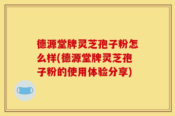 德源堂牌灵芝孢子粉怎么样(德源堂牌灵芝孢子粉的使用体验分享)