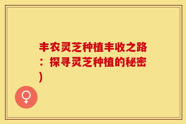 丰农灵芝种植丰收之路：探寻灵芝种植的秘密)