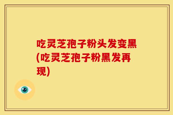 吃灵芝孢子粉头发变黑(吃灵芝孢子粉黑发再现)