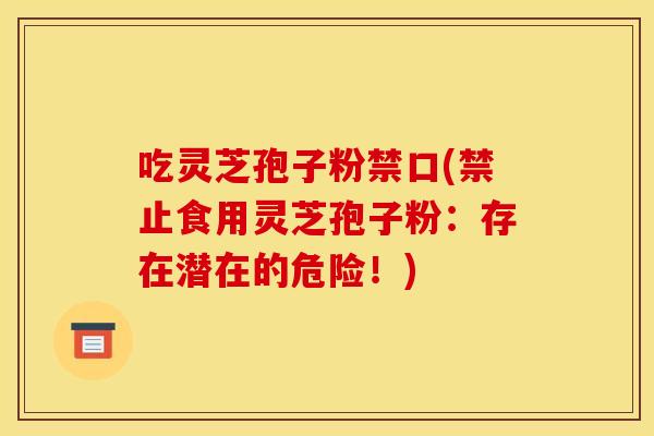 吃灵芝孢子粉禁口(禁止食用灵芝孢子粉:存在潜在的危险!)