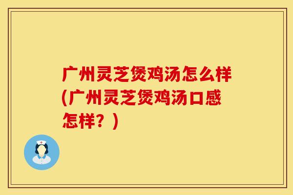 广州灵芝煲鸡汤怎么样(广州灵芝煲鸡汤口感怎样?)