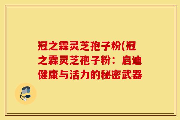 冠之霖灵芝孢子粉(冠之霖灵芝孢子粉：启迪健康与活力的秘密武器