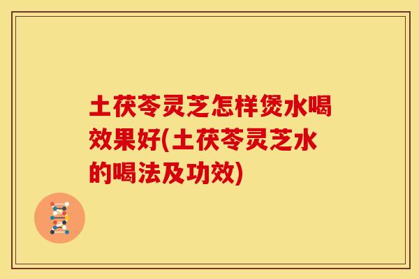 土茯苓灵芝怎样煲水喝效果好(土茯苓灵芝水的喝法及功效)