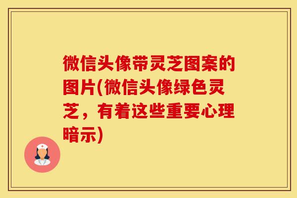 微信头像带灵芝图案的图片(微信头像绿色灵芝，有着这些重要心理暗示)