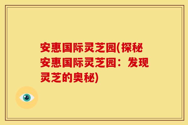 安惠国际灵芝园(探秘安惠国际灵芝园:发现灵芝的奥秘)