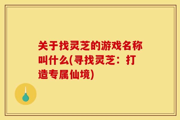 关于找灵芝的游戏名称叫什么(寻找灵芝:打造专属仙境)