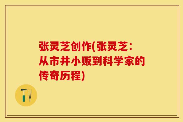 张灵芝创作(张灵芝:从市井小贩到科学家的传奇历程)