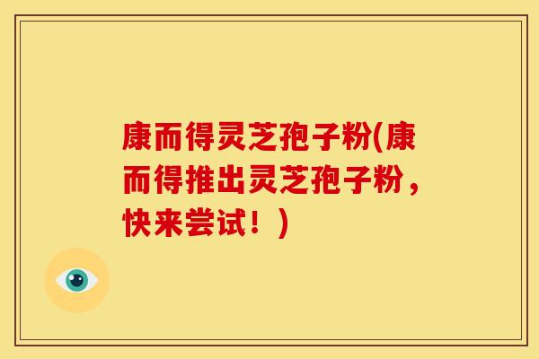 康而得灵芝孢子粉(康而得推出灵芝孢子粉，快来尝试！)