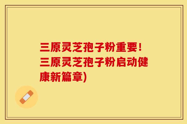 三原灵芝孢子粉重要!三原灵芝孢子粉启动健康新篇章)