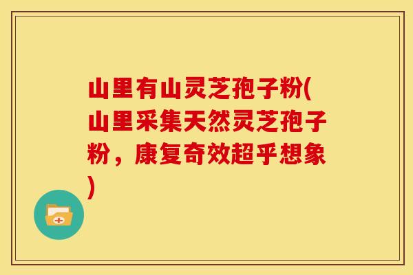 山里有山灵芝孢子粉(山里采集天然灵芝孢子粉,康复奇效超乎想象)