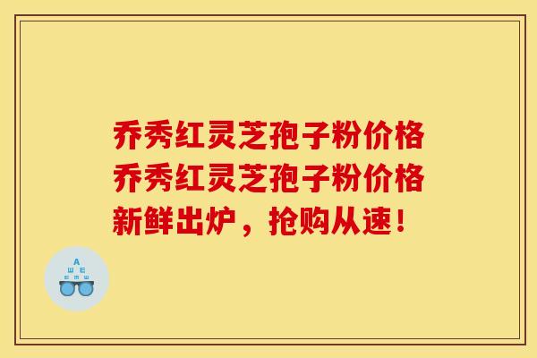 乔秀红灵芝孢子粉价格乔秀红灵芝孢子粉价格新鲜出炉,抢购从速!