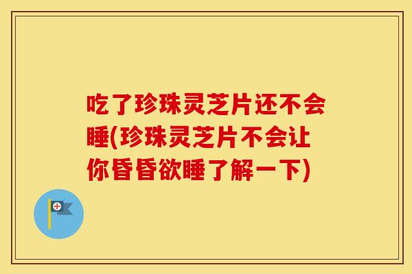 吃了珍珠灵芝片还不会睡(珍珠灵芝片不会让你昏昏欲睡了解一下)