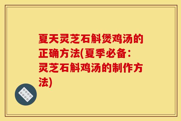 夏天灵芝石斛煲鸡汤的正确方法(夏季必备:灵芝石斛鸡汤的制作方法)
