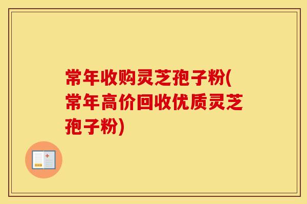 常年收购灵芝孢子粉(常年高价回收优质灵芝孢子粉)