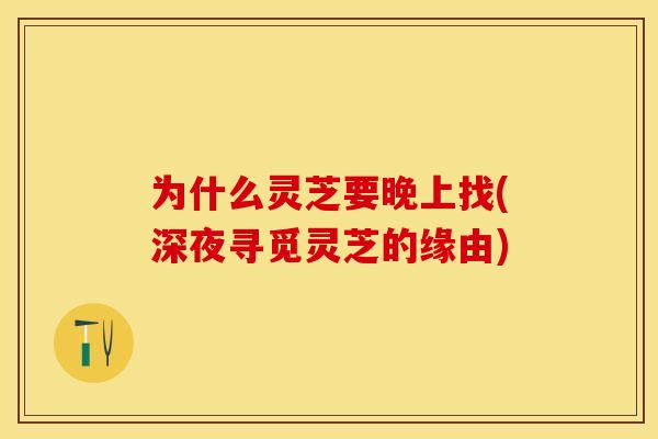 为什么灵芝要晚上找(深夜寻觅灵芝的缘由)