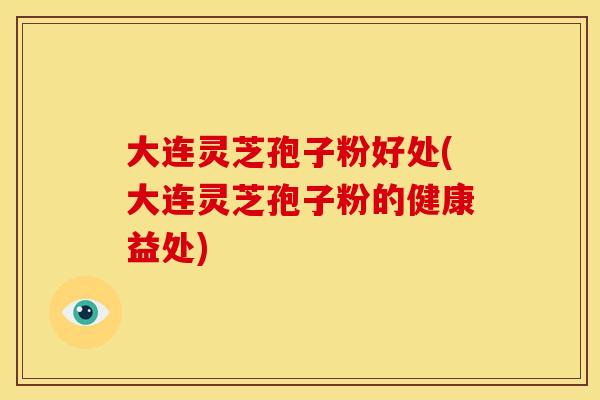 大连灵芝孢子粉好处(大连灵芝孢子粉的健康益处)