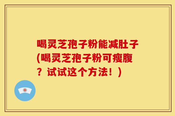 喝灵芝孢子粉能减肚子(喝灵芝孢子粉可瘦腹?试试这个方法!)