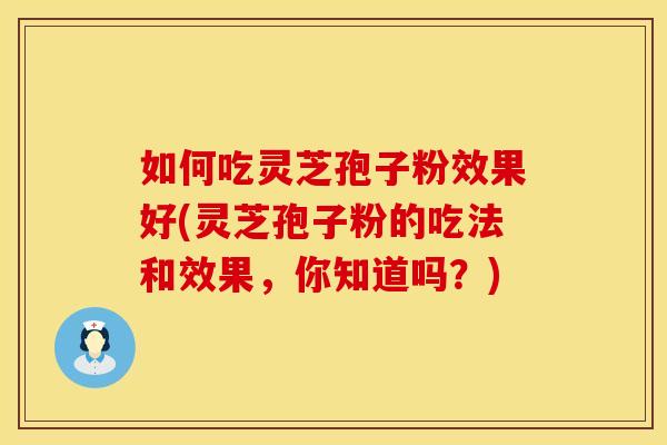 如何吃灵芝孢子粉效果好(灵芝孢子粉的吃法和效果,你知道吗?)