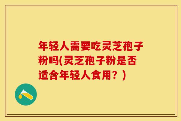年轻人需要吃灵芝孢子粉吗(灵芝孢子粉是否适合年轻人食用?)