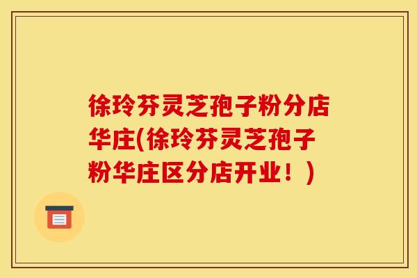 徐玲芬灵芝孢子粉分店华庄(徐玲芬灵芝孢子粉华庄区分店开业!)