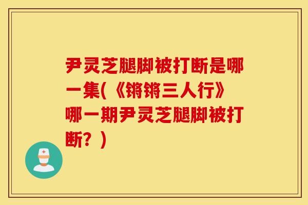 尹灵芝腿脚被打断是哪一集(《锵锵三人行》哪一期尹灵芝腿脚被打断?)