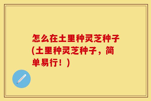怎么在土里种灵芝种子(土里种灵芝种子,简单易行!)