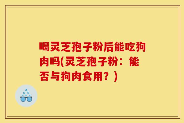 喝灵芝孢子粉后能吃狗肉吗(灵芝孢子粉：能否与狗肉食用？)