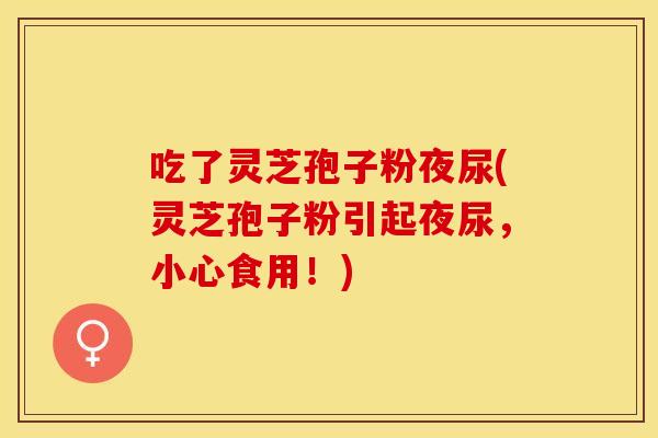 吃了灵芝孢子粉夜尿(灵芝孢子粉引起夜尿，小心食用！)