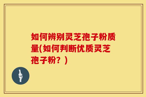 如何辨别灵芝孢子粉质量(如何判断优质灵芝孢子粉？)