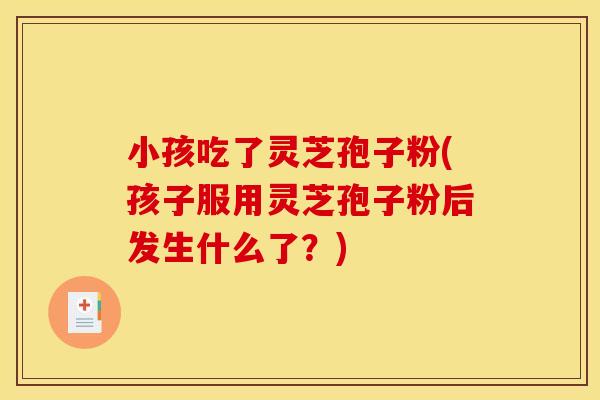 小孩吃了灵芝孢子粉(孩子服用灵芝孢子粉后发生什么了？)