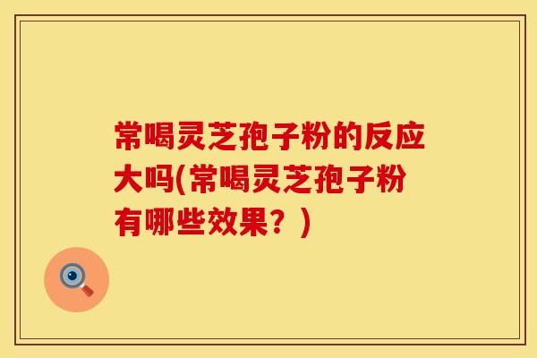 常喝灵芝孢子粉的反应大吗(常喝灵芝孢子粉有哪些效果？)