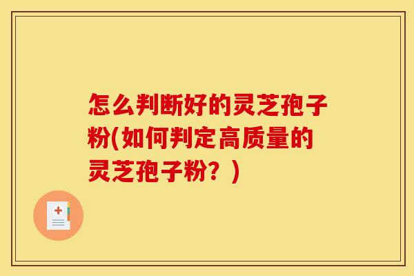 怎么判断好的灵芝孢子粉(如何判定高质量的灵芝孢子粉？)