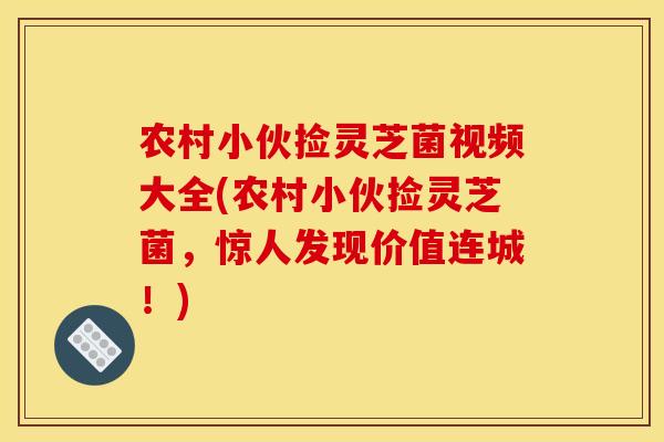 农村小伙捡灵芝菌视频大全(农村小伙捡灵芝菌,惊人发现价值连城!)