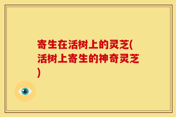 寄生在活树上的灵芝(活树上寄生的神奇灵芝)